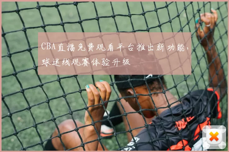 CBA直播免费观看平台推出新功能，球迷线观赛体验升级