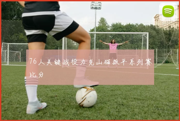 76人关键战役力克山猫扳平系列赛比分