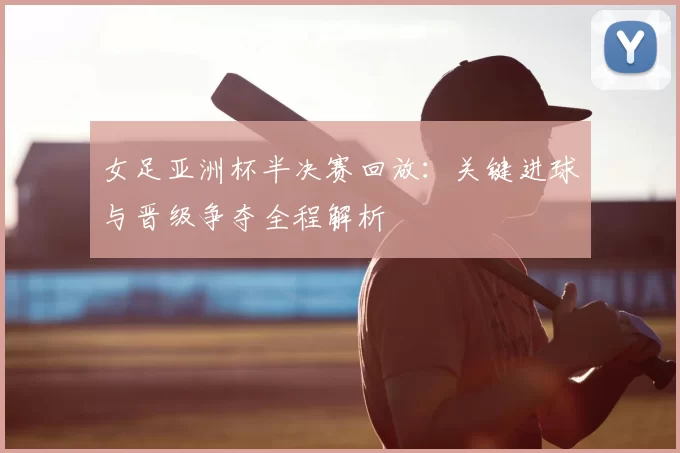 女足亚洲杯半决赛回放：关键进球与晋级争夺全程解析