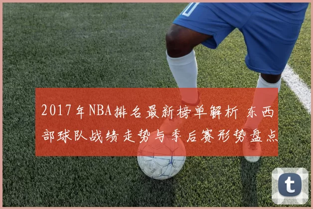 2017年NBA排名最新榜单解析 东西部球队战绩走势与季后赛形势盘点