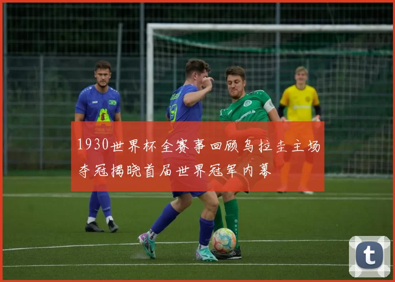 1930世界杯全赛事回顾乌拉圭主场夺冠揭晓首届世界冠军内幕