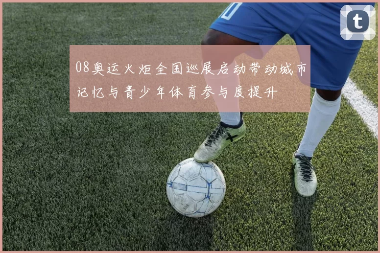 08奥运火炬全国巡展启动带动城市记忆与青少年体育参与度提升