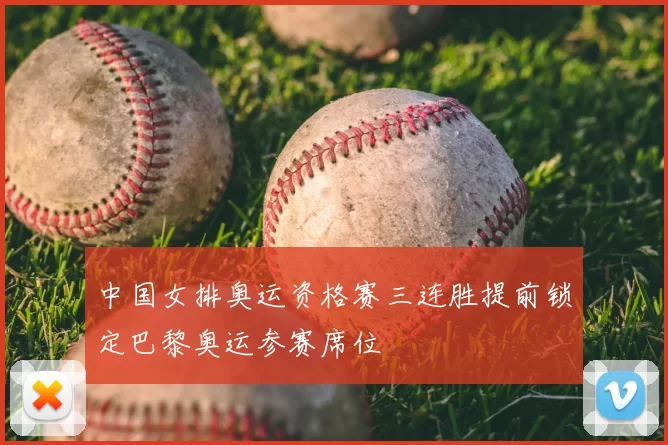 中国女排奥运资格赛三连胜提前锁定巴黎奥运参赛席位