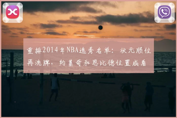 重排2014年NBA选秀名单：状元顺位再洗牌，约基奇和恩比德位置成看点