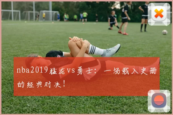 nba2019猛龙vs勇士：一场载入史册的经典对决！