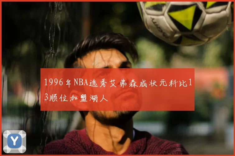 1996年NBA选秀艾弗森成状元科比13顺位加盟湖人