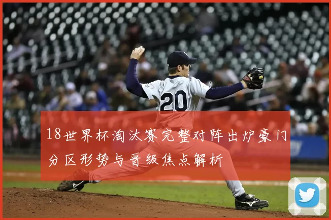 18世界杯淘汰赛完整对阵出炉豪门分区形势与晋级焦点解析