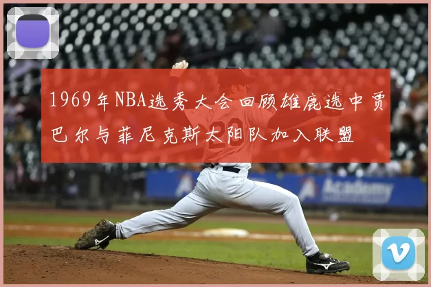 1969年NBA选秀大会回顾雄鹿选中贾巴尔与菲尼克斯太阳队加入联盟