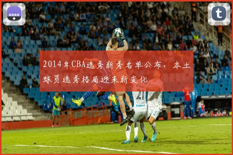 2014年CBA选秀新秀名单公布，本土球员选秀格局迎来新变化