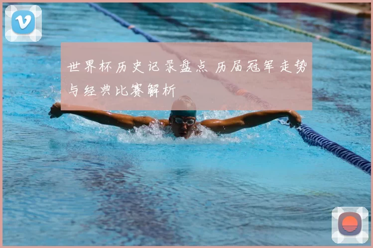 世界杯历史记录盘点 历届冠军走势与经典比赛解析