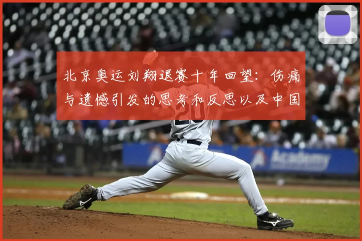 北京奥运刘翔退赛十年回望：伤痛与遗憾引发的思考和反思以及中国跨栏体系建设呼声