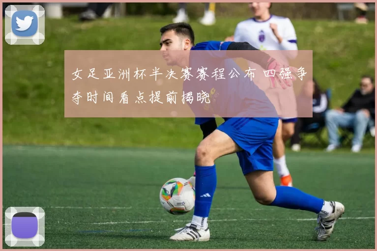 女足亚洲杯半决赛赛程公布 四强争夺时间看点提前揭晓