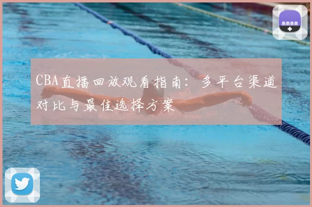 CBA直播回放观看指南：多平台渠道对比与最佳选择方案