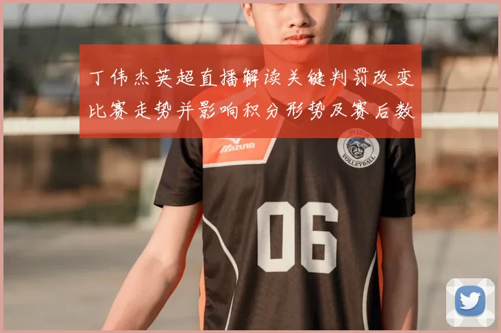 丁伟杰英超直播解读关键判罚改变比赛走势并影响积分形势及赛后数据