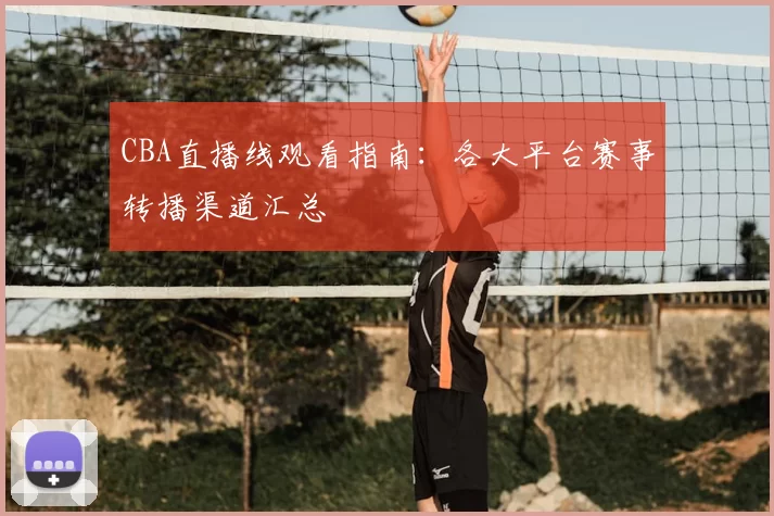 CBA直播线观看指南：各大平台赛事转播渠道汇总