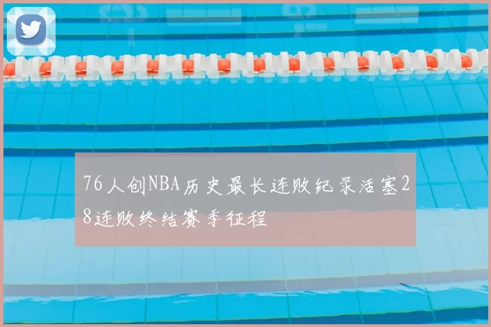 76人创NBA历史最长连败纪录活塞28连败终结赛季征程