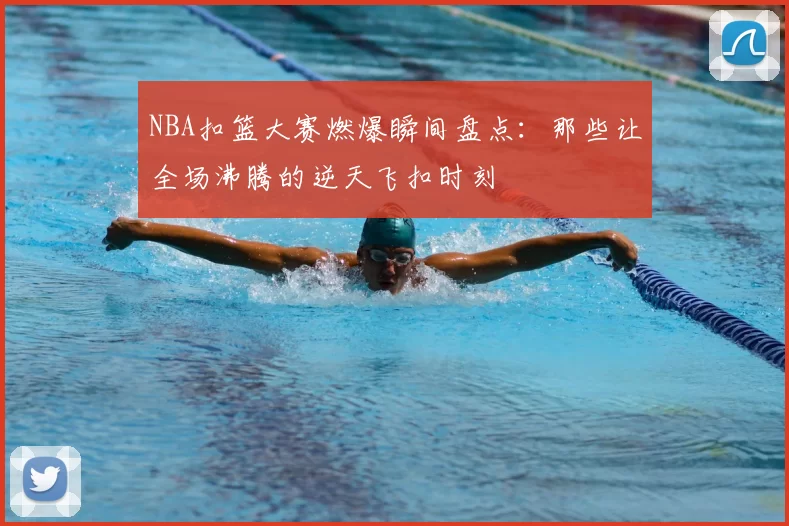 NBA扣篮大赛燃爆瞬间盘点：那些让全场沸腾的逆天飞扣时刻
