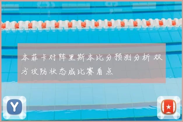 本菲卡对阵里斯本比分预测分析 双方攻防状态成比赛看点