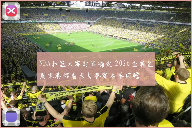 NBA扣篮大赛时间确定 2026全明星周末赛程看点与参赛名单前瞻