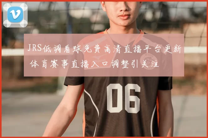 JRS低调看球免费高清直播平台更新 体育赛事直播入口调整引关注