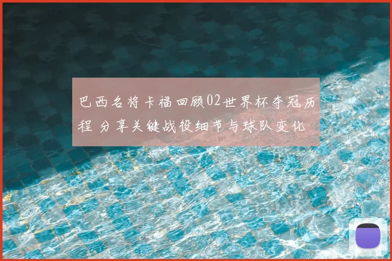 巴西名将卡福回顾02世界杯夺冠历程 分享关键战役细节与球队变化