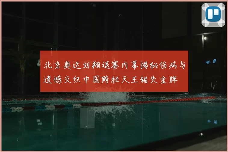 北京奥运刘翔退赛内幕揭秘伤病与遗憾交织中国跨栏天王错失金牌