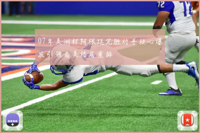 07年美洲杯阿根廷完胜对手核心爆发引领南美格局重排