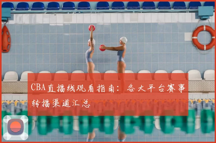 CBA直播线观看指南：各大平台赛事转播渠道汇总
