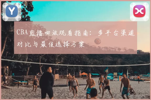 CBA直播回放观看指南：多平台渠道对比与最佳选择方案