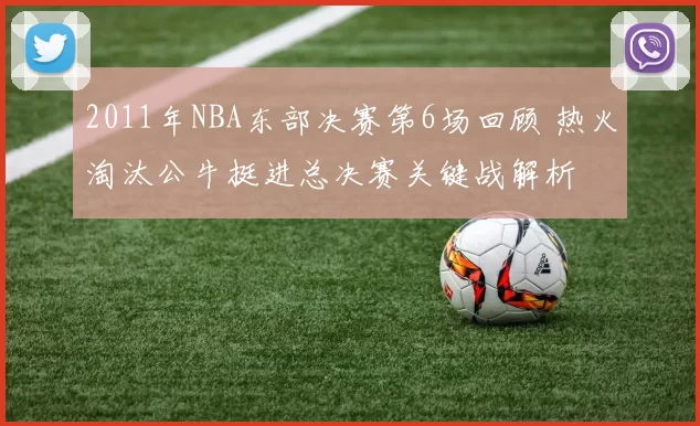 2011年NBA东部决赛第6场回顾 热火淘汰公牛挺进总决赛关键战解析