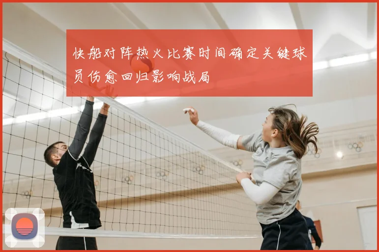 快船对阵热火比赛时间确定关键球员伤愈回归影响战局