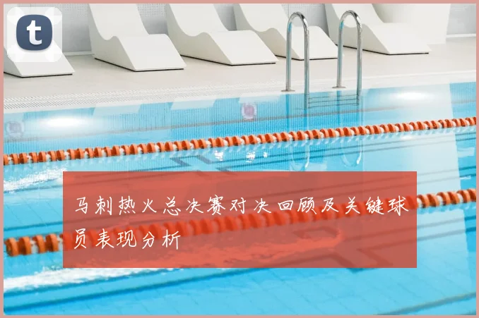 马刺热火总决赛对决回顾及关键球员表现分析