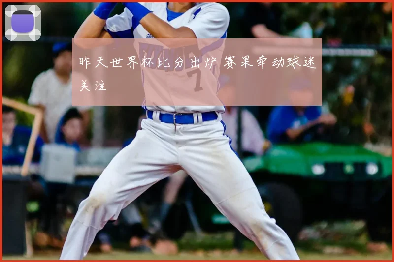 昨天世界杯比分出炉 赛果牵动球迷关注