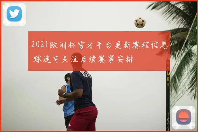 2021欧洲杯官方平台更新赛程信息 球迷可关注后续赛事安排