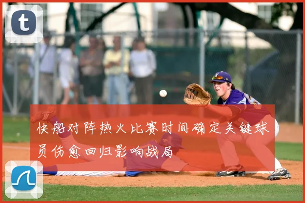 快船对阵热火比赛时间确定关键球员伤愈回归影响战局