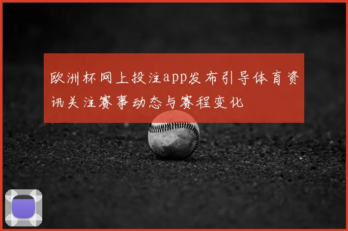 欧洲杯网上投注app发布引导体育资讯关注赛事动态与赛程变化