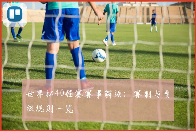 世界杯40强赛赛事解读:赛制与晋级规则一览