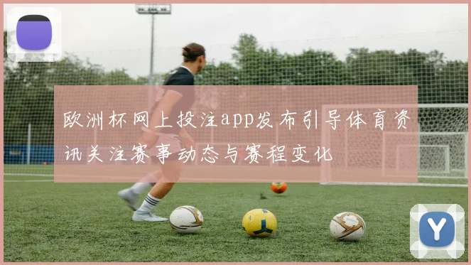 欧洲杯网上投注app发布引导体育资讯关注赛事动态与赛程变化